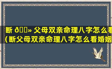 断 🌻 父母双亲命理八字怎么看（断父母双亲命理八字怎么看婚姻）